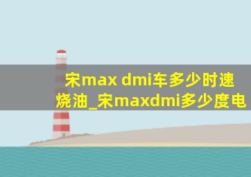 宋max dmi车多少时速烧油_宋maxdmi多少度电
